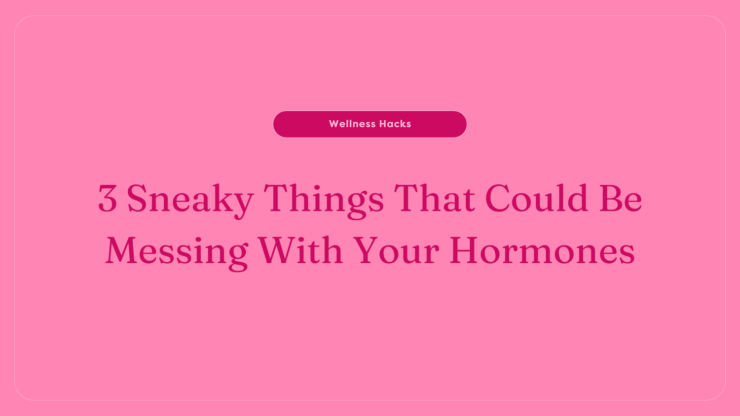3 Sneaky Things That Could Be Messing With Your Hormones